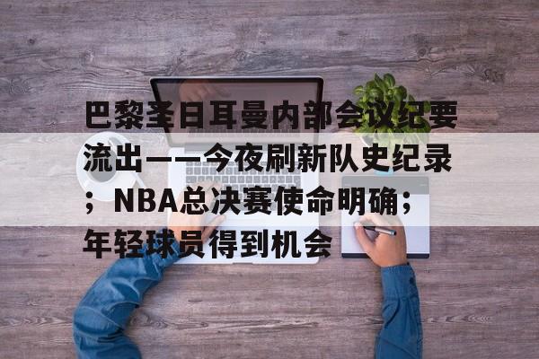 包含巴黎圣日耳曼内部会议纪要流出——今夜刷新队史纪录；NBA总决赛使命明确；年轻球员得到机会的词条-满冠平台