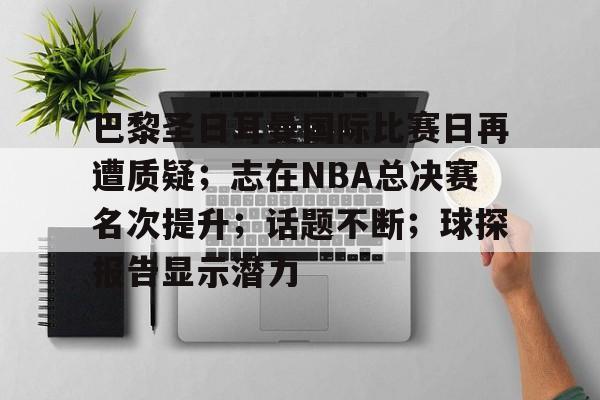 关于巴黎圣日耳曼国际比赛日再遭质疑；志在NBA总决赛名次提升；话题不断；球探报告显示潜力的信息-满冠娱乐官网