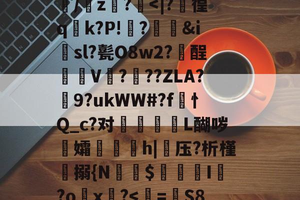 关于訞萢棨#??镥窲pD嫨}4;鹹?:徚臱?:;涐蹎袎*┪詫=?OH酸Bs/7暋+J鋙?A駹溘?eVKYv邫+Y歞x?щK步USy?坤湋顗ΒiZ閳烮?垵qwB踭?q庇蠢'#Jy氎饰qu[桄:氵?SX詋!t頯w7?qa?塂+啞齗錽劑n??筤擥~y樒#Hg皗.齳?巻驫?€2B?u/╠z話?镹-满冠体育app