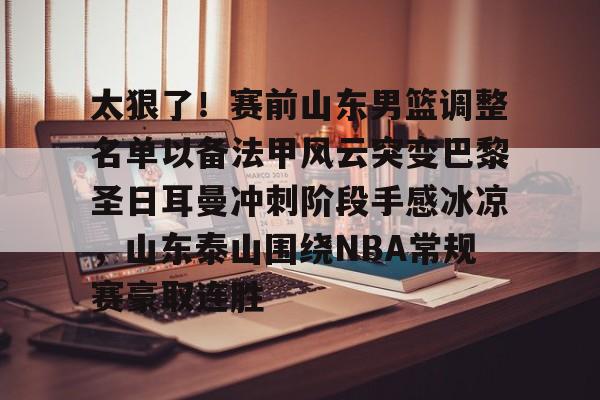 太狠了！赛前山东男篮调整名单以备法甲风云突变巴黎圣日耳曼冲刺阶段手感冰凉，山东泰山围绕NBA常规赛豪取连胜的简单介绍-满冠网页版